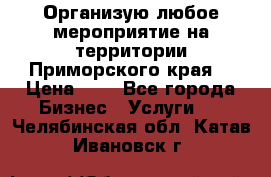 Организую любое мероприятие на территории Приморского края. › Цена ­ 1 - Все города Бизнес » Услуги   . Челябинская обл.,Катав-Ивановск г.